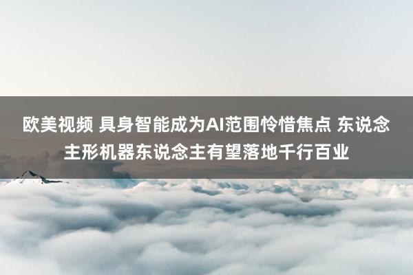 欧美视频 具身智能成为AI范围怜惜焦点 东说念主形机器东说念主有望落地千行百业