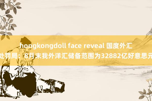hongkongdoll face reveal 国度外汇处罚局：8月末我外洋汇储备范围为32882亿好意思元