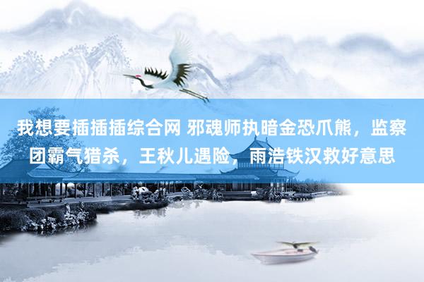 我想要插插插综合网 邪魂师执暗金恐爪熊，监察团霸气猎杀，王秋儿遇险，雨浩铁汉救好意思