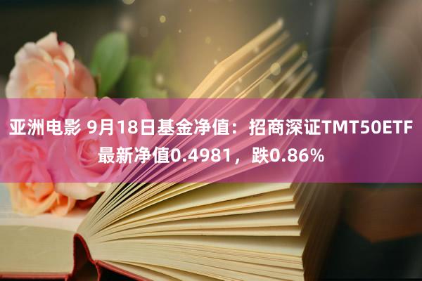 亚洲电影 9月18日基金净值：招商深证TMT50ETF最新净值0.4981，跌0.86%