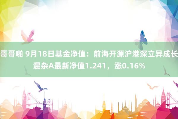 哥哥啪 9月18日基金净值：前海开源沪港深立异成长混杂A最新净值1.241，涨0.16%