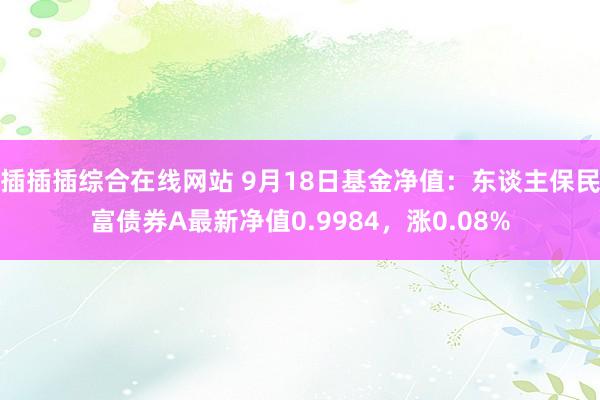 插插插综合在线网站 9月18日基金净值：东谈主保民富债券A最新净值0.9984，涨0.08%