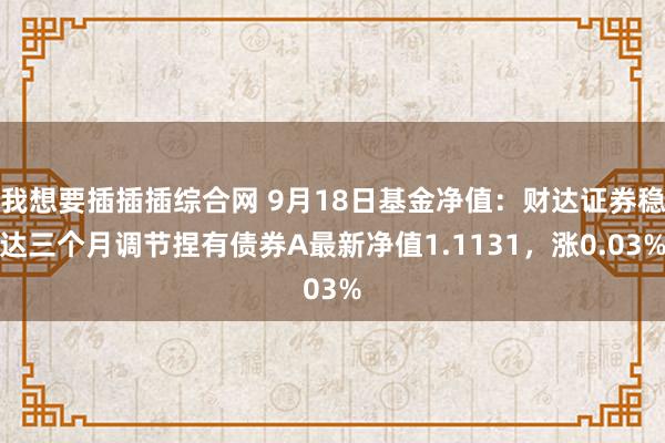 我想要插插插综合网 9月18日基金净值：财达证券稳达三个月调节捏有债券A最新净值1.1131，涨0.03%