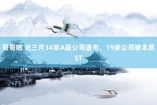 哥哥啪 近三月34家A股公司退市，19家公司被本质ST