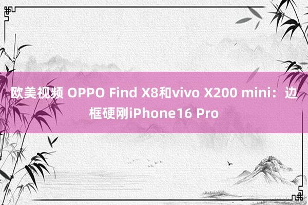 欧美视频 OPPO Find X8和vivo X200 mini：边框硬刚iPhone16 Pro