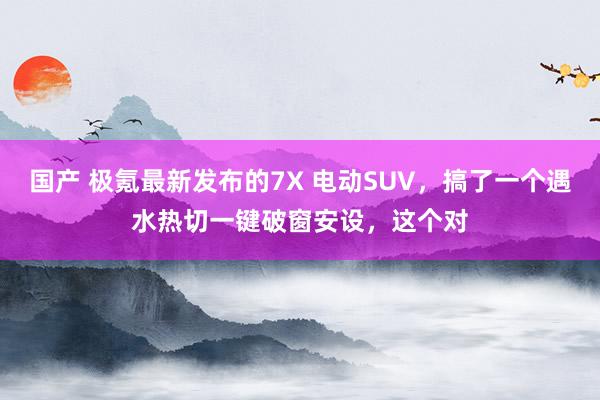国产 极氪最新发布的7X 电动SUV，搞了一个遇水热切一键破窗安设，这个对
