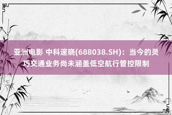 亚洲电影 中科邃晓(688038.SH)：当今的灵巧交通业务尚未涵盖低空航行管控限制