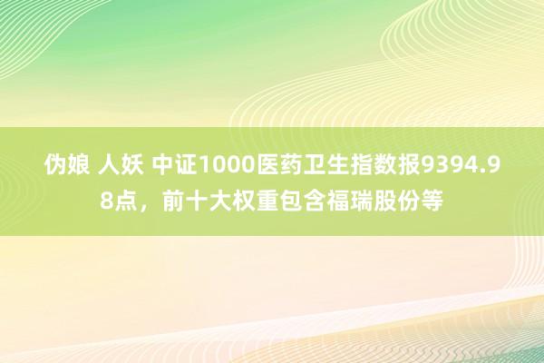 伪娘 人妖 中证1000医药卫生指数报9394.98点，前十大权重包含福瑞股份等