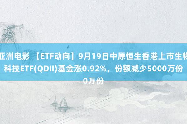 亚洲电影 【ETF动向】9月19日中原恒生香港上市生物科技ETF(QDII)基金涨0.92%，份额减少5000万份