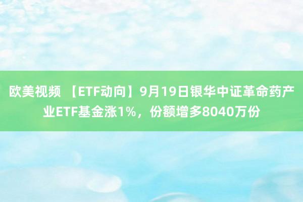 欧美视频 【ETF动向】9月19日银华中证革命药产业ETF基金涨1%，份额增多8040万份