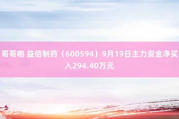 哥哥啪 益佰制药（600594）9月19日主力资金净买入294.40万元