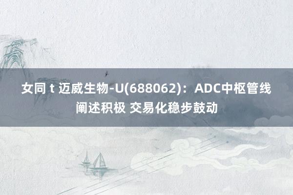 女同 t 迈威生物-U(688062)：ADC中枢管线阐述积极 交易化稳步鼓动