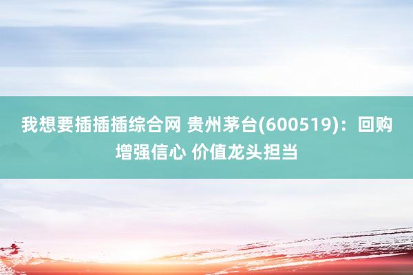 我想要插插插综合网 贵州茅台(600519)：回购增强信心 价值龙头担当
