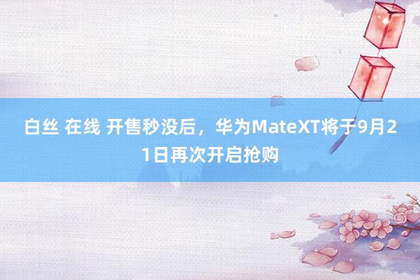 白丝 在线 开售秒没后，华为MateXT将于9月21日再次开启抢购