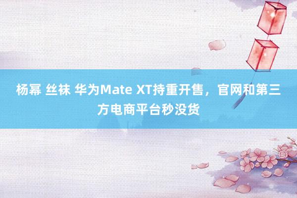杨幂 丝袜 华为Mate XT持重开售，官网和第三方电商平台秒没货