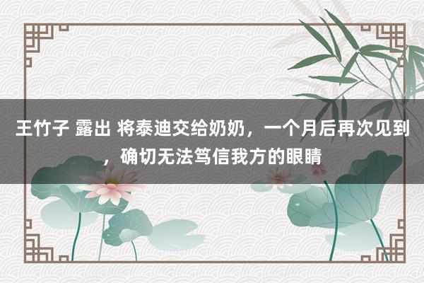 王竹子 露出 将泰迪交给奶奶，一个月后再次见到，确切无法笃信我方的眼睛