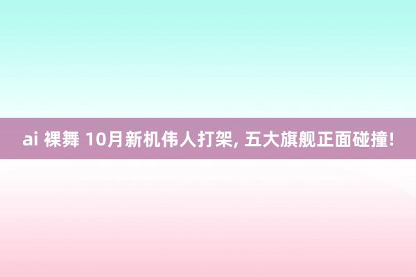 ai 裸舞 10月新机伟人打架， 五大旗舰正面碰撞!