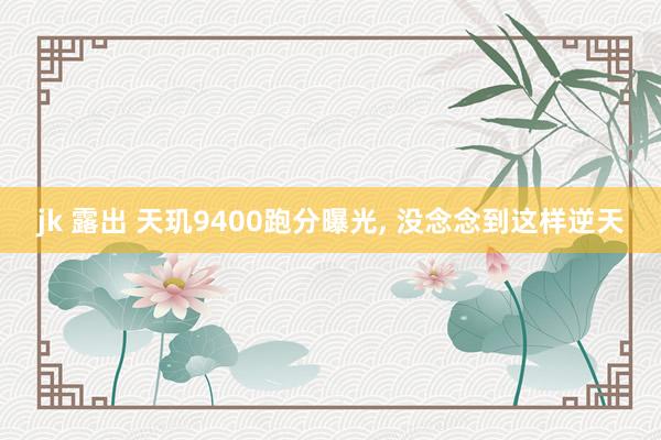 jk 露出 天玑9400跑分曝光， 没念念到这样逆天