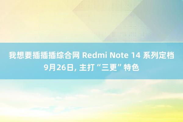 我想要插插插综合网 Redmi Note 14 系列定档9月26日， 主打“三更”特色