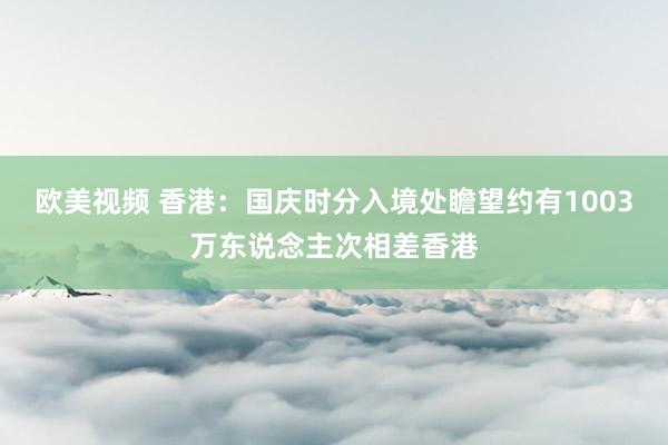 欧美视频 香港：国庆时分入境处瞻望约有1003万东说念主次相差香港