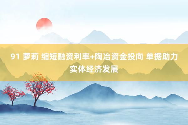 91 萝莉 缩短融资利率+陶冶资金投向 单据助力实体经济发展
