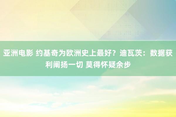 亚洲电影 约基奇为欧洲史上最好？迪瓦茨：数据获利阐扬一切 莫得怀疑余步