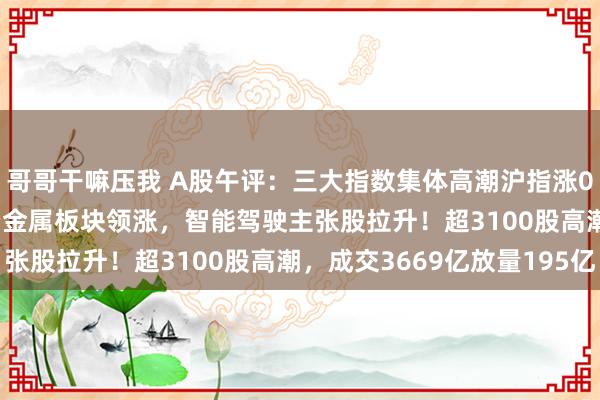 哥哥干嘛压我 A股午评：三大指数集体高潮沪指涨0.72%，CRO主张、贵金属板块领涨，智能驾驶主张股拉升！超3100股高潮，成交3669亿放量195亿