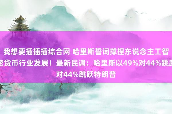 我想要插插插综合网 哈里斯誓词撑捏东说念主工智能和加密货币行业发展！最新民调：哈里斯以49%对44%跳跃特朗普