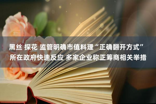 黑丝 探花 监管明确市值料理“正确翻开方式” 所在政府快速反应 多家企业称正筹商相关举措