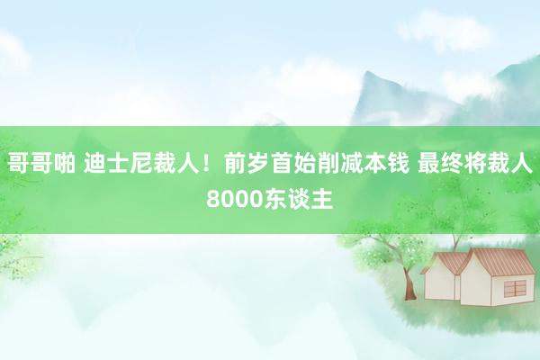 哥哥啪 迪士尼裁人！前岁首始削减本钱 最终将裁人8000东谈主