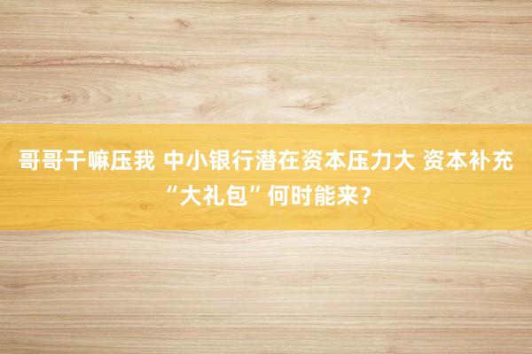 哥哥干嘛压我 中小银行潜在资本压力大 资本补充“大礼包”何时能来？