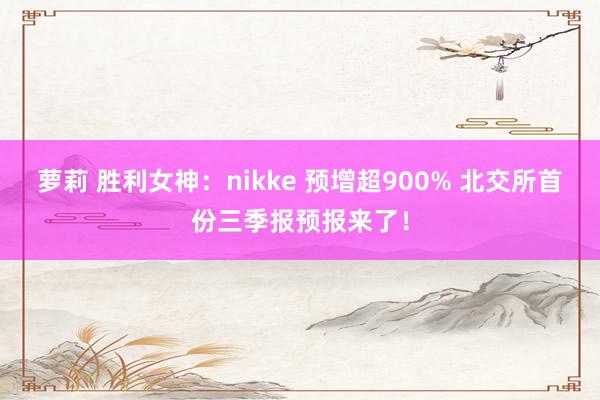 萝莉 胜利女神：nikke 预增超900% 北交所首份三季报预报来了！