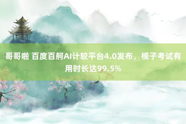 哥哥啪 百度百舸AI计较平台4.0发布，模子考试有用时长达99.5%
