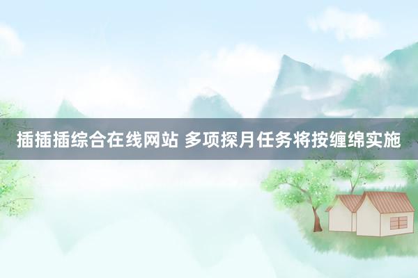 插插插综合在线网站 多项探月任务将按缠绵实施