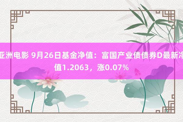 亚洲电影 9月26日基金净值：富国产业债债券D最新净值1.2063，涨0.07%