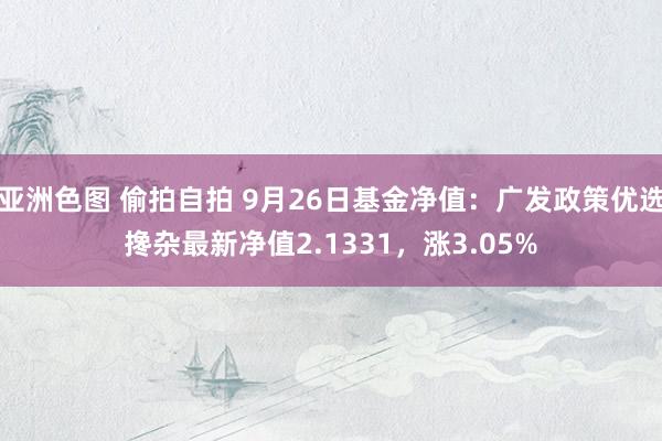亚洲色图 偷拍自拍 9月26日基金净值：广发政策优选搀杂最新净值2.1331，涨3.05%
