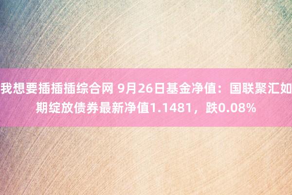 我想要插插插综合网 9月26日基金净值：国联聚汇如期绽放债券最新净值1.1481，跌0.08%