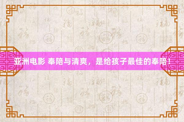 亚洲电影 奉陪与清爽，是给孩子最佳的奉陪！