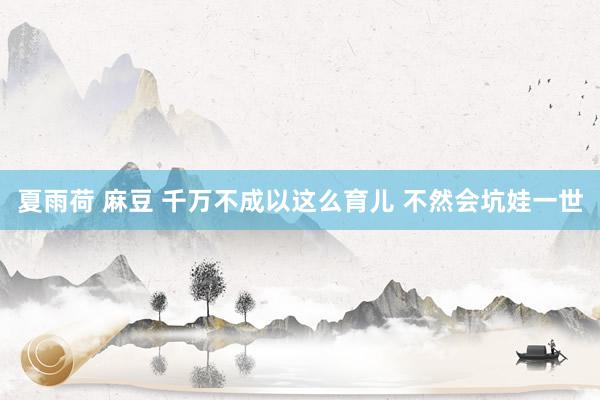 夏雨荷 麻豆 千万不成以这么育儿 不然会坑娃一世
