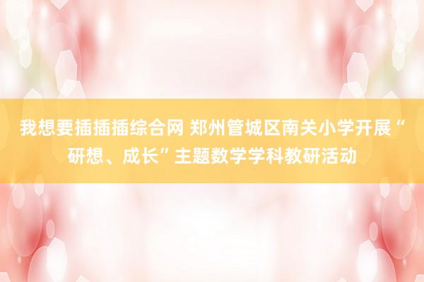 我想要插插插综合网 郑州管城区南关小学开展“研想、成长”主题数学学科教研活动