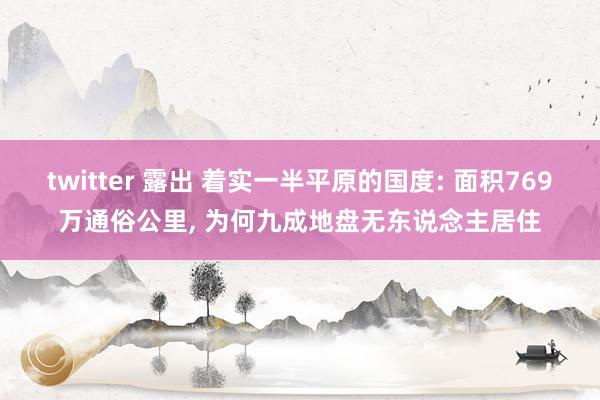 twitter 露出 着实一半平原的国度: 面积769万通俗公里， 为何九成地盘无东说念主居住