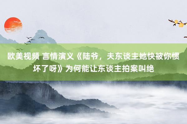 欧美视频 言情演义《陆爷，夫东谈主她快被你惯坏了呀》为何能让东谈主拍案叫绝
