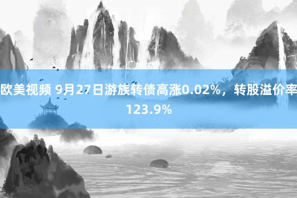 欧美视频 9月27日游族转债高涨0.02%，转股溢价率123.9%
