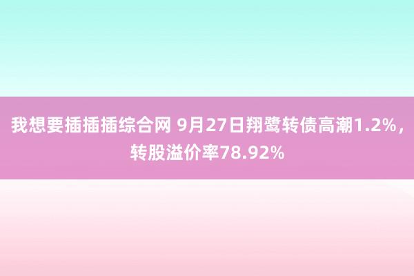 我想要插插插综合网 9月27日翔鹭转债高潮1.2%，转股溢价率78.92%