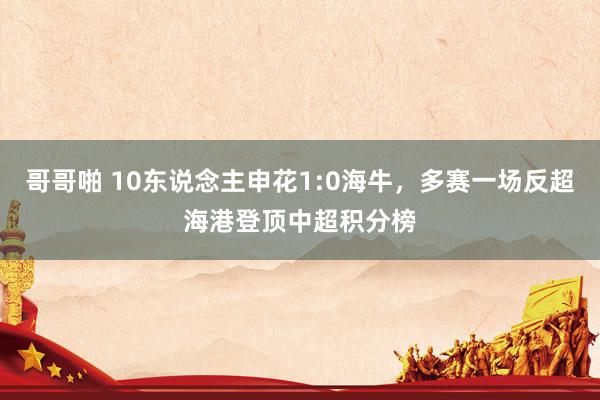 哥哥啪 10东说念主申花1:0海牛，多赛一场反超海港登顶中超积分榜