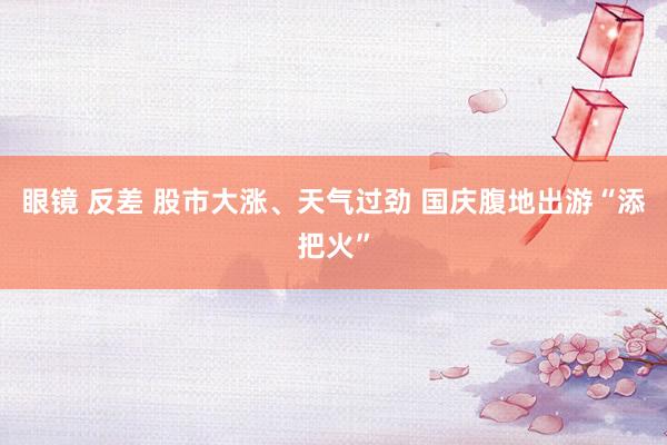 眼镜 反差 股市大涨、天气过劲 国庆腹地出游“添把火”