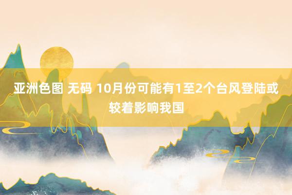 亚洲色图 无码 10月份可能有1至2个台风登陆或较着影响我国