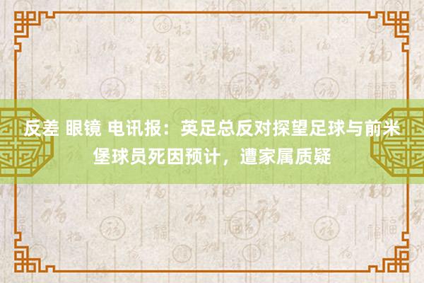 反差 眼镜 电讯报：英足总反对探望足球与前米堡球员死因预计，遭家属质疑