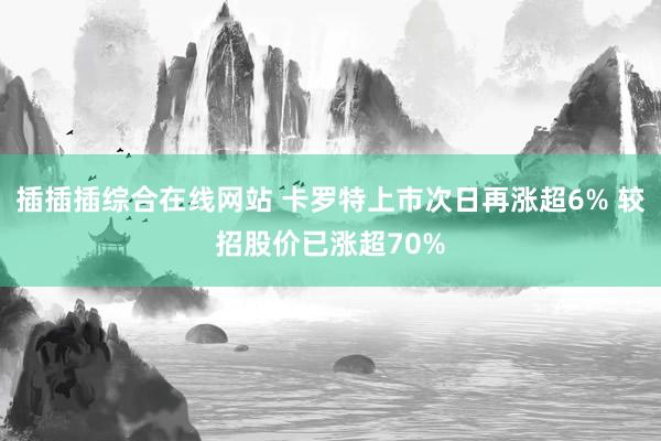 插插插综合在线网站 卡罗特上市次日再涨超6% 较招股价已涨超70%