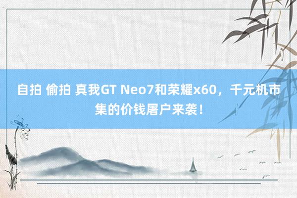 自拍 偷拍 真我GT Neo7和荣耀x60，千元机市集的价钱屠户来袭！
